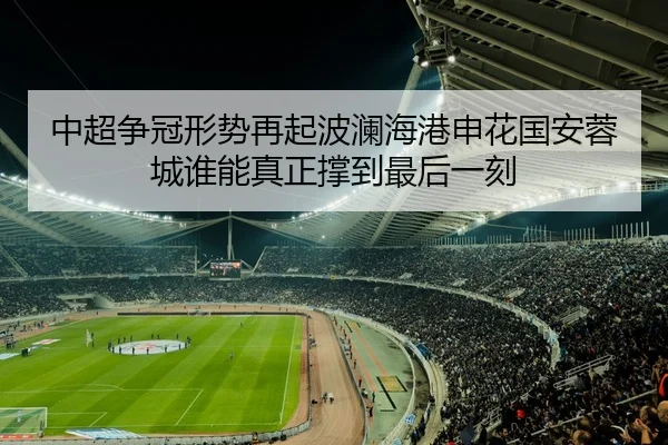 中超争冠形势再起波澜海港申花国安蓉城谁能真正撑到最后一刻