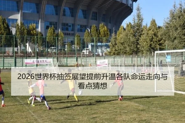2026世界杯抽签展望提前升温各队命运走向与看点猜想（qutiyu）